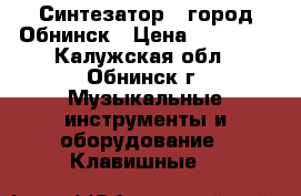 Синтезатор , город Обнинск › Цена ­ 15 000 - Калужская обл., Обнинск г. Музыкальные инструменты и оборудование » Клавишные   